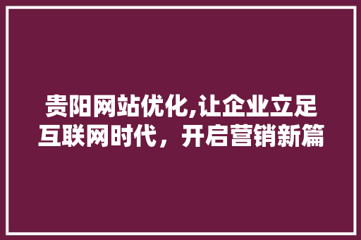 贵阳网站优化,让企业立足互联网时代，开启营销新篇章 贵阳网站优化,让企业立足互联网时代，开启营销新篇章 搜狗SEO