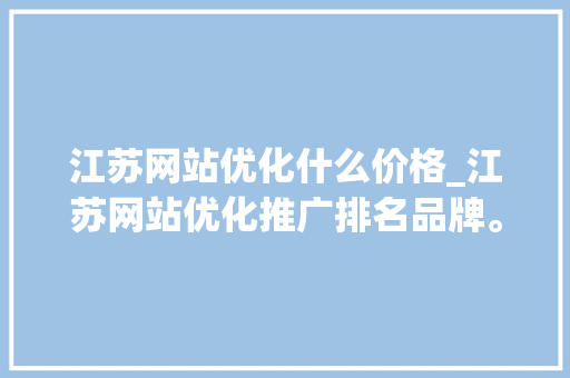 江苏网站优化什么价格_江苏网站优化推广排名品牌。 江苏网站优化什么价格_江苏网站优化推广排名品牌。 必应SEO