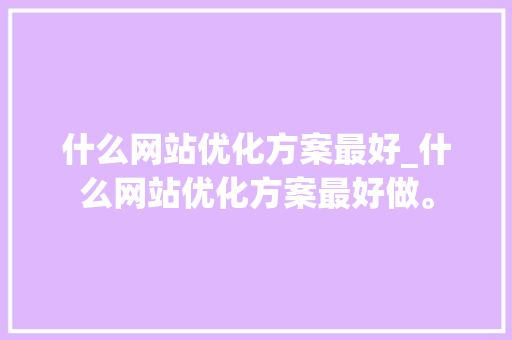 什么网站优化方案最好_什么网站优化方案最好做。 什么网站优化方案最好_什么网站优化方案最好做。 搜狗SEO