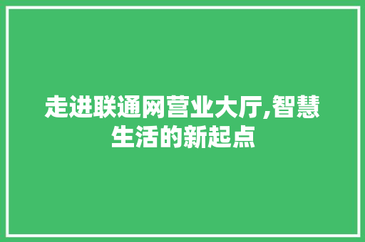 走进联通网营业大厅,智慧生活的新起点 走进联通网营业大厅,智慧生活的新起点 百度SEO