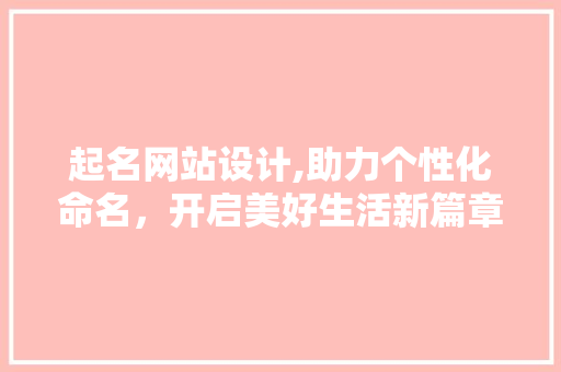 起名网站设计,助力个性化命名，开启美好生活新篇章