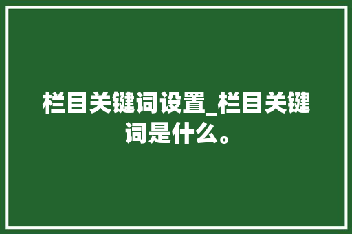 栏目关键词设置_栏目关键词是什么。 栏目关键词设置_栏目关键词是什么。 SEO关键词
