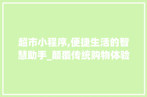 超市小程序,便捷生活的智慧助手_颠覆传统购物体验的科技浪潮