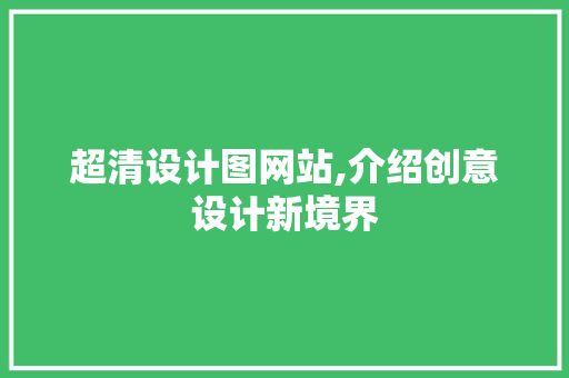 超清设计图网站,介绍创意设计新境界 超清设计图网站,介绍创意设计新境界 网站建设公司