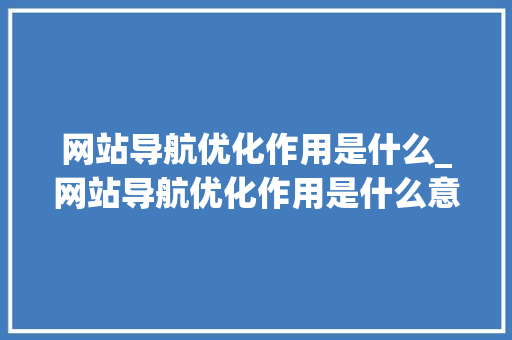 网站导航优化作用是什么_网站导航优化作用是什么意思。 网站导航优化作用是什么_网站导航优化作用是什么意思。 搜狗SEO