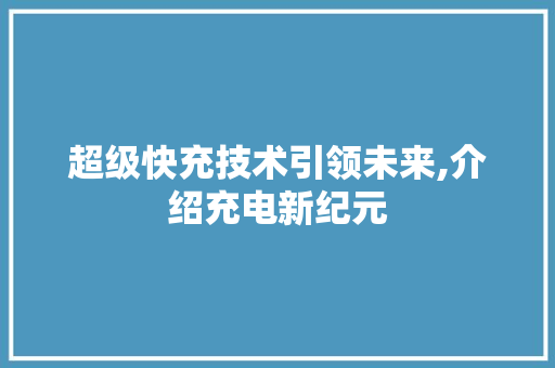 超级快充技术引领未来,介绍充电新纪元