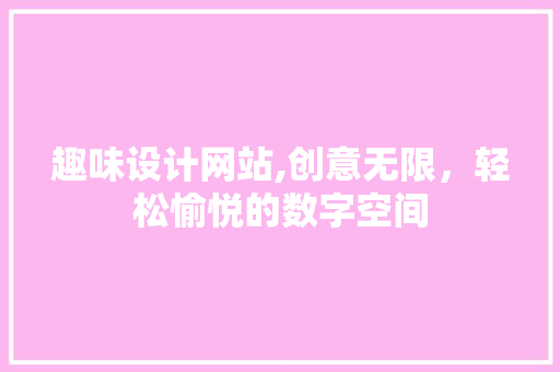 趣味设计网站,创意无限，轻松愉悦的数字空间