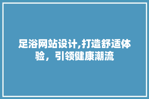 足浴网站设计,打造舒适体验，引领健康潮流 足浴网站设计,打造舒适体验，引领健康潮流 百度SEO