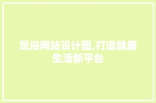 足浴网站设计图,打造健康生活新平台 足浴网站设计图,打造健康生活新平台 搜狗SEO