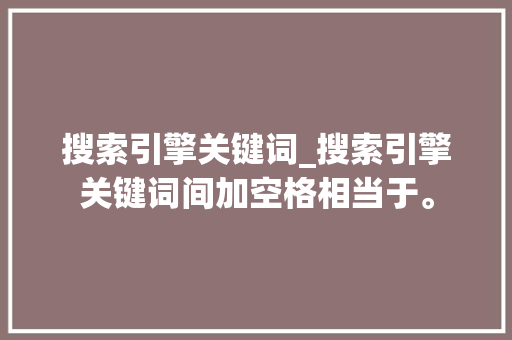 搜索引擎关键词_搜索引擎关键词间加空格相当于。 搜索引擎关键词_搜索引擎关键词间加空格相当于。 SEO关键词