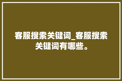 客服搜索关键词_客服搜索关键词有哪些。 客服搜索关键词_客服搜索关键词有哪些。 SEO关键词