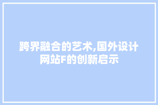 跨界融合的艺术,国外设计网站F的创新启示 跨界融合的艺术,国外设计网站F的创新启示 必应SEO