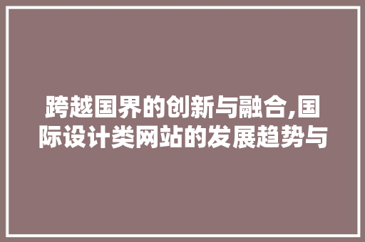 跨越国界的创新与融合,国际设计类网站的发展趋势与启示 跨越国界的创新与融合,国际设计类网站的发展趋势与启示 神马SEO