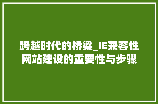 跨越时代的桥梁_IE兼容性网站建设的重要性与步骤 跨越时代的桥梁_IE兼容性网站建设的重要性与步骤 SEO关键词