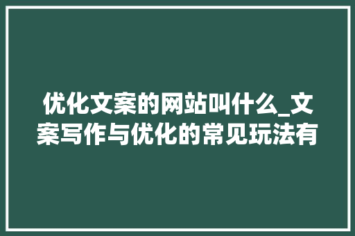 优化文案的网站叫什么_文案写作与优化的常见玩法有哪些。