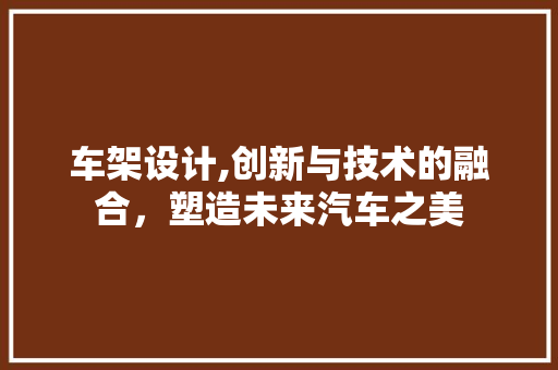 车架设计,创新与技术的融合，塑造未来汽车之美 车架设计,创新与技术的融合，塑造未来汽车之美 网站建设公司