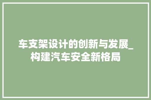 车支架设计的创新与发展_构建汽车安全新格局