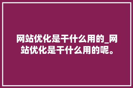 网站优化是干什么用的_网站优化是干什么用的呢。 网站建设公司 网站优化是干什么用的_网站优化是干什么用的呢。 网站优化是干什么用的_网站优化是干什么用的呢。 网站建设公司