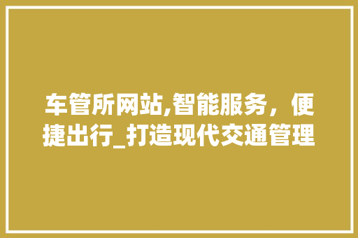 车管所网站,智能服务，便捷出行_打造现代交通管理的智慧平台
