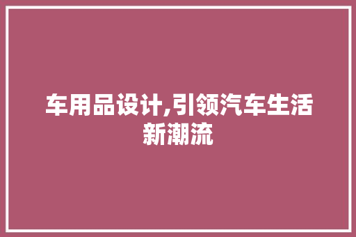 车用品设计,引领汽车生活新潮流 车用品设计,引领汽车生活新潮流 网站建设公司