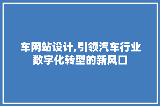 车网站设计,引领汽车行业数字化转型的新风口 车网站设计,引领汽车行业数字化转型的新风口 网站建设公司