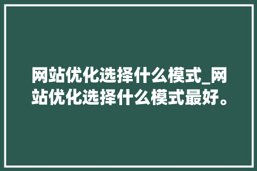 网站优化选择什么模式_网站优化选择什么模式最好。 网站优化选择什么模式_网站优化选择什么模式最好。 神马SEO