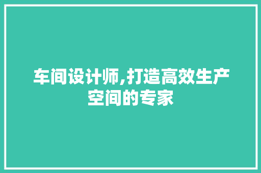 车间设计师,打造高效生产空间的专家