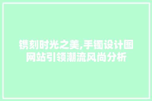 镌刻时光之美,手镯设计图网站引领潮流风尚分析