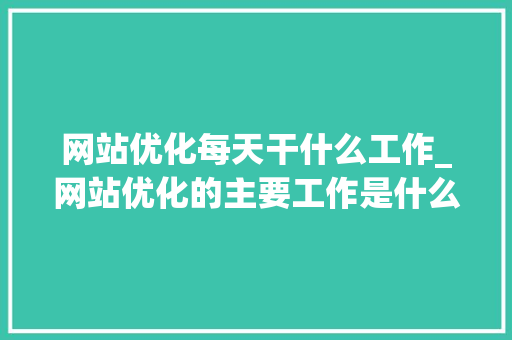网站优化每天干什么工作_网站优化的主要工作是什么。 网站优化每天干什么工作_网站优化的主要工作是什么。 网站建设公司