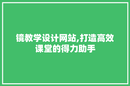 镜教学设计网站,打造高效课堂的得力助手 镜教学设计网站,打造高效课堂的得力助手 网站建设公司