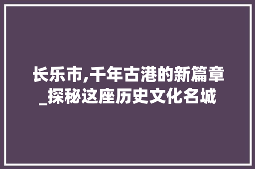 长乐市,千年古港的新篇章_探秘这座历史文化名城