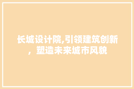 长城设计院,引领建筑创新，塑造未来城市风貌 长城设计院,引领建筑创新，塑造未来城市风貌 神马SEO