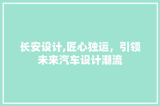 长安设计,匠心独运，引领未来汽车设计潮流
