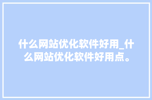 什么网站优化软件好用_什么网站优化软件好用点。 什么网站优化软件好用_什么网站优化软件好用点。 神马SEO
