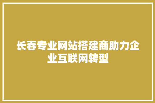 长春专业网站搭建商助力企业互联网转型 长春专业网站搭建商助力企业互联网转型 神马SEO
