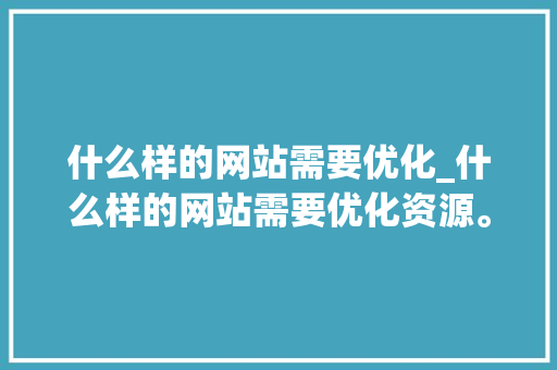 什么样的网站需要优化_什么样的网站需要优化资源。 SEO关键词 什么样的网站需要优化_什么样的网站需要优化资源。 什么样的网站需要优化_什么样的网站需要优化资源。 SEO关键词