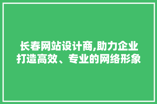 长春网站设计商,助力企业打造高效、专业的网络形象 长春网站设计商,助力企业打造高效、专业的网络形象 必应SEO