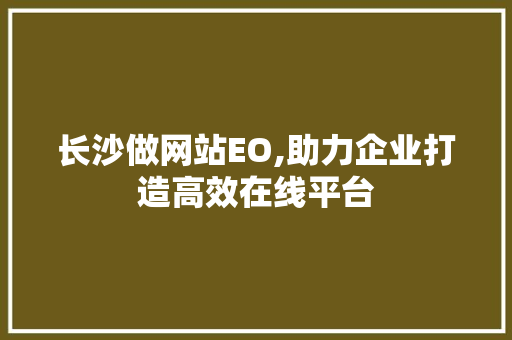 长沙做网站EO,助力企业打造高效在线平台 长沙做网站EO,助力企业打造高效在线平台 SEO关键词