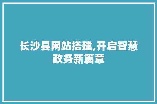 长沙县网站搭建,开启智慧政务新篇章 长沙县网站搭建,开启智慧政务新篇章 SEO关键词