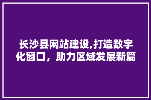 长沙县网站建设,打造数字化窗口，助力区域发展新篇章 长沙县网站建设,打造数字化窗口，助力区域发展新篇章 神马SEO