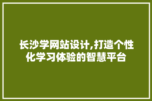 长沙学网站设计,打造个性化学习体验的智慧平台 长沙学网站设计,打造个性化学习体验的智慧平台 SEO关键词