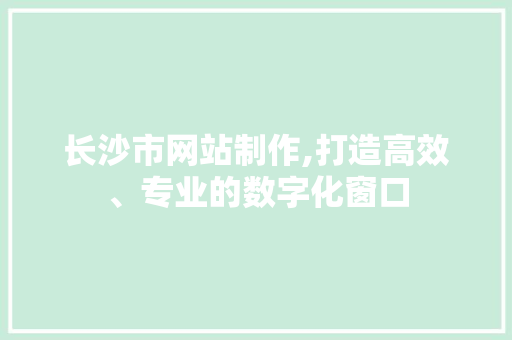 长沙市网站制作,打造高效、专业的数字化窗口 长沙市网站制作,打造高效、专业的数字化窗口 网站建设公司