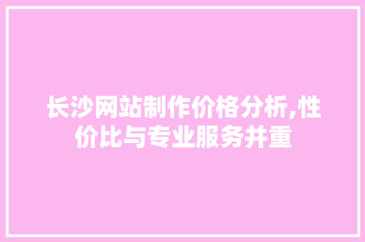长沙网站制作价格分析,性价比与专业服务并重 长沙网站制作价格分析,性价比与专业服务并重 神马SEO