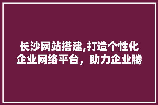 长沙网站搭建,打造个性化企业网络平台，助力企业腾飞 长沙网站搭建,打造个性化企业网络平台，助力企业腾飞 必应SEO