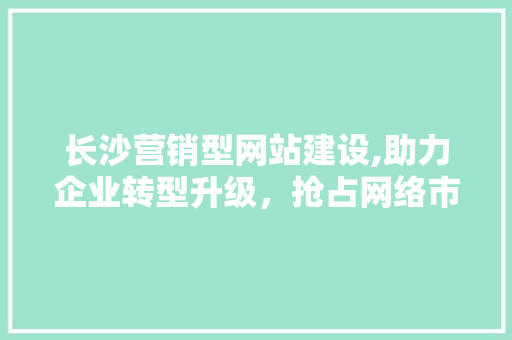 长沙营销型网站建设,助力企业转型升级,抢占网络市场先机 SEO关键词 长沙营销型网站建设,助力企业转型升级,抢占网络市场先机 长沙营销型网站建设,助力企业转型升级,抢占网络市场先机 SEO关键词