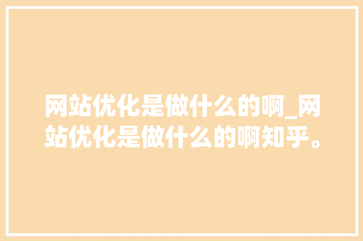 网站优化是做什么的啊_网站优化是做什么的啊知乎。 网站优化是做什么的啊_网站优化是做什么的啊知乎。 搜狗SEO