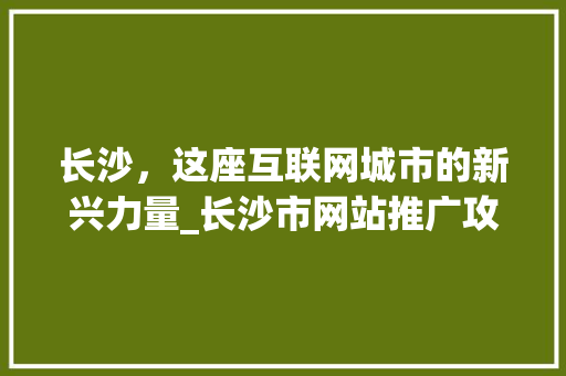 长沙，这座互联网城市的新兴力量_长沙市网站推广攻略 长沙，这座互联网城市的新兴力量_长沙市网站推广攻略 搜狗SEO