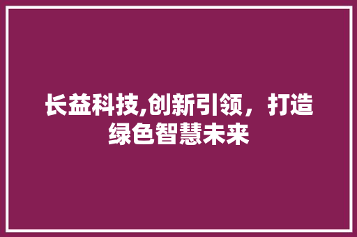 长益科技,创新引领，打造绿色智慧未来 长益科技,创新引领，打造绿色智慧未来 网站建设公司