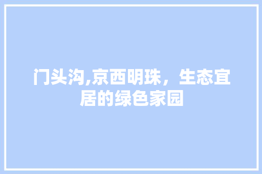 门头沟,京西明珠，生态宜居的绿色家园 门头沟,京西明珠，生态宜居的绿色家园 必应SEO
