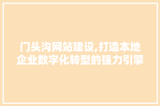 门头沟网站建设,打造本地企业数字化转型的强力引擎 门头沟网站建设,打造本地企业数字化转型的强力引擎 SEO关键词